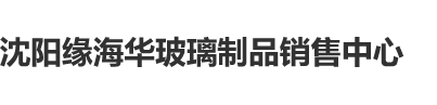 啊啊啊啊啊大鸡吧操死小骚逼视频沈阳缘海华玻璃制品销售中心